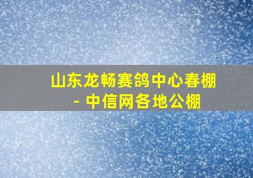 山东龙畅赛鸽中心春棚 - 中信网各地公棚